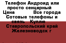 Телефон Андроид или просто сенцарный  › Цена ­ 1 000 - Все города Сотовые телефоны и связь » Куплю   . Ставропольский край,Железноводск г.